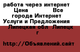 работа через интернет › Цена ­ 30 000 - Все города Интернет » Услуги и Предложения   . Липецкая обл.,Липецк г.